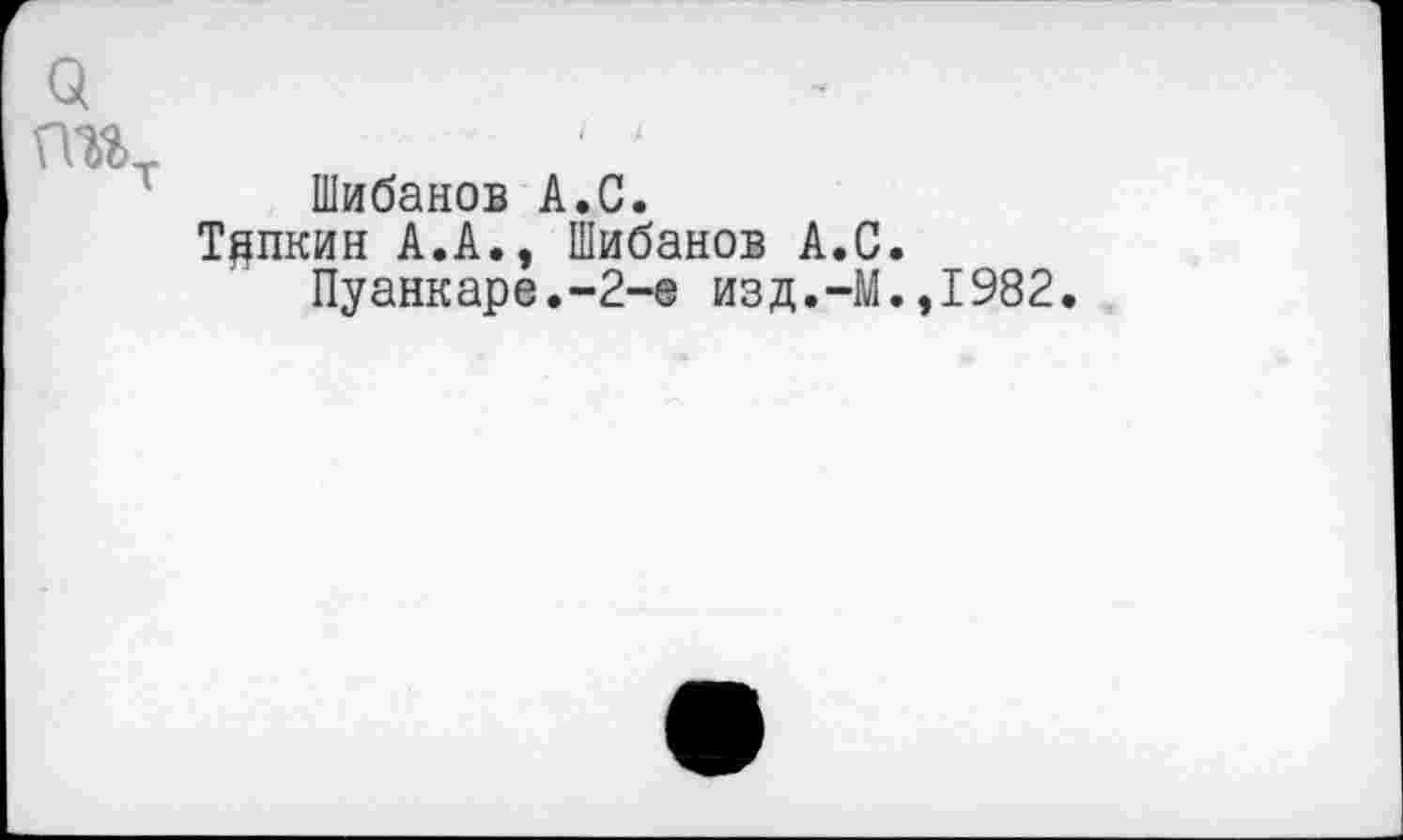 ﻿а
гтт
Шибанов А.С.
Тяпнин А.А., Шибанов А.С.
Пуанкаре.-2-е изд.-М.,1982.